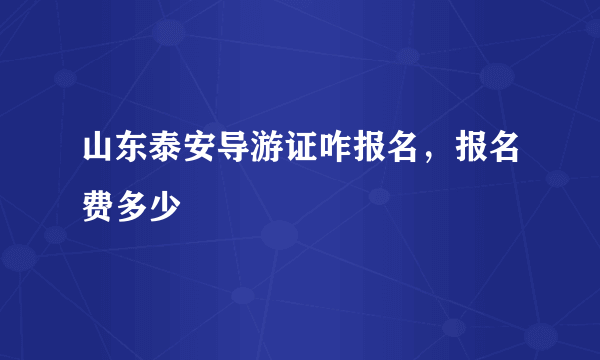 山东泰安导游证咋报名，报名费多少
