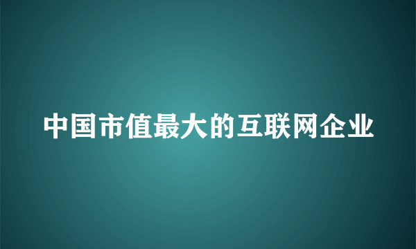 中国市值最大的互联网企业