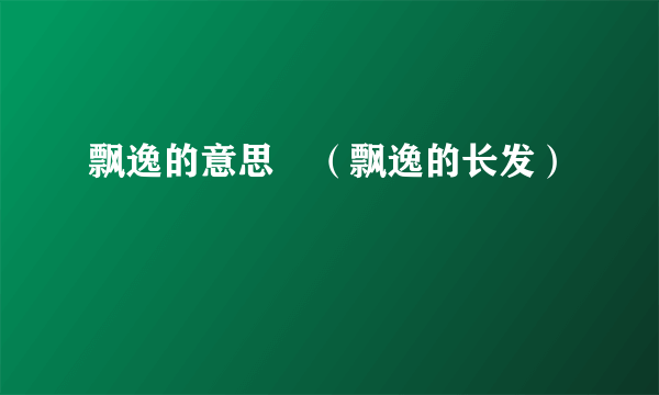 飘逸的意思 （飘逸的长发）