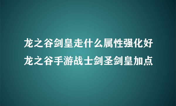 龙之谷剑皇走什么属性强化好龙之谷手游战士剑圣剑皇加点