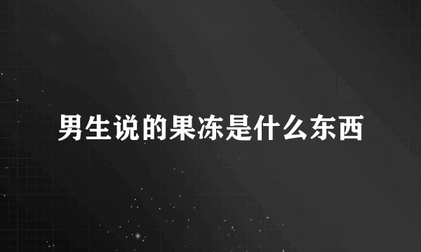 男生说的果冻是什么东西