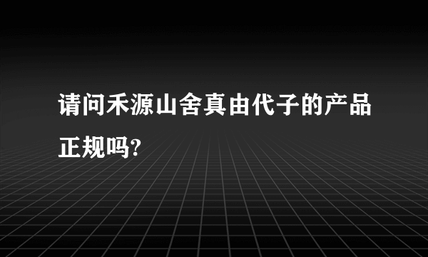 请问禾源山舍真由代子的产品正规吗?
