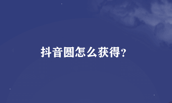 抖音圆怎么获得？