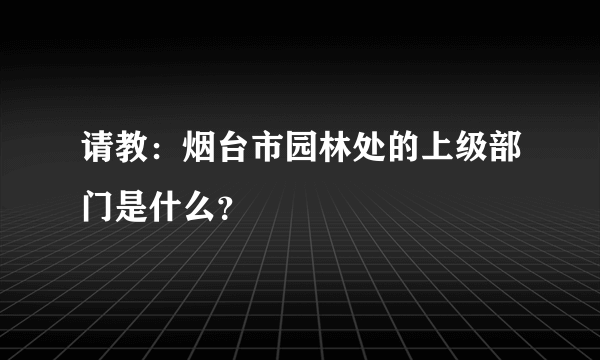 请教：烟台市园林处的上级部门是什么？
