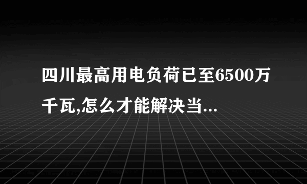 四川最高用电负荷已至6500万千瓦,怎么才能解决当前的用电困境?