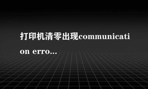 打印机清零出现communication error什么问题？