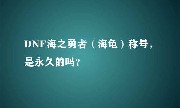 DNF海之勇者（海龟）称号，是永久的吗？