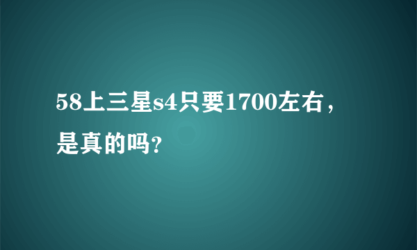 58上三星s4只要1700左右，是真的吗？