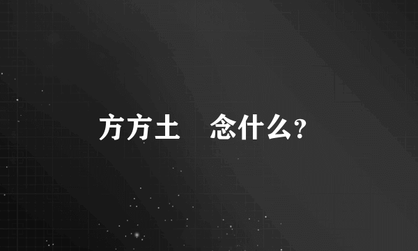方方土 念什么？