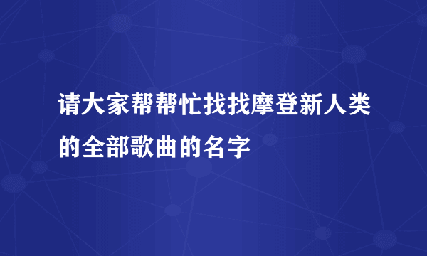 请大家帮帮忙找找摩登新人类的全部歌曲的名字
