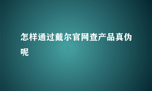 怎样通过戴尔官网查产品真伪呢