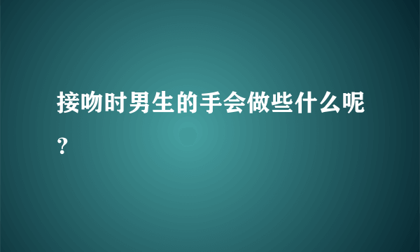 接吻时男生的手会做些什么呢？