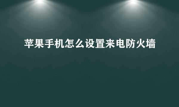 苹果手机怎么设置来电防火墙
