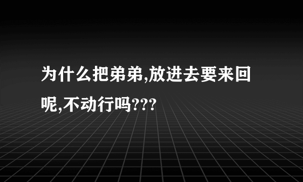 为什么把弟弟,放进去要来回呢,不动行吗???