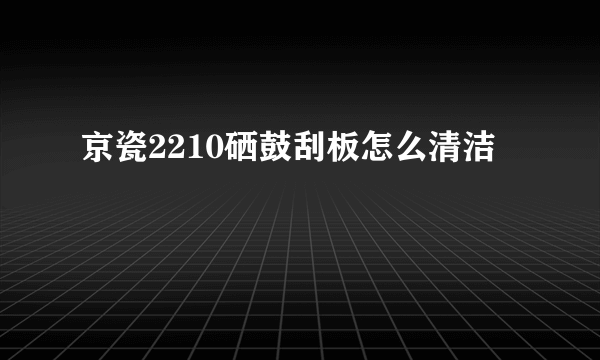 京瓷2210硒鼓刮板怎么清洁