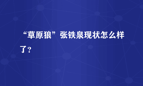 “草原狼”张铁泉现状怎么样了？
