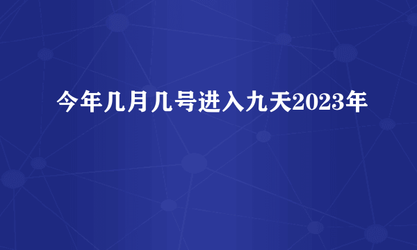 今年几月几号进入九天2023年