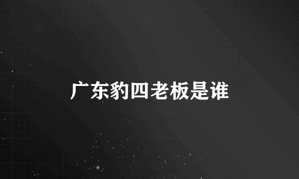 广东豹四老板是谁