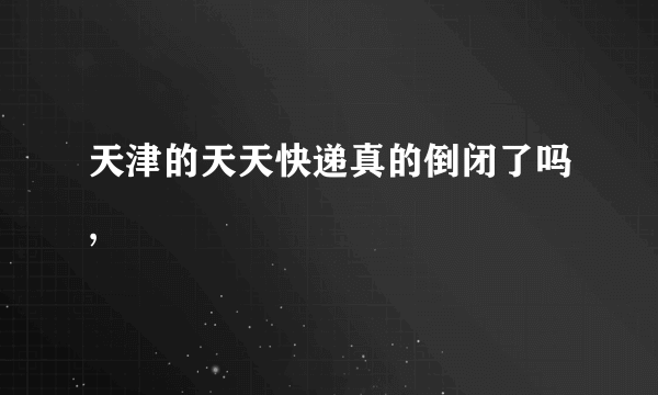 天津的天天快递真的倒闭了吗,