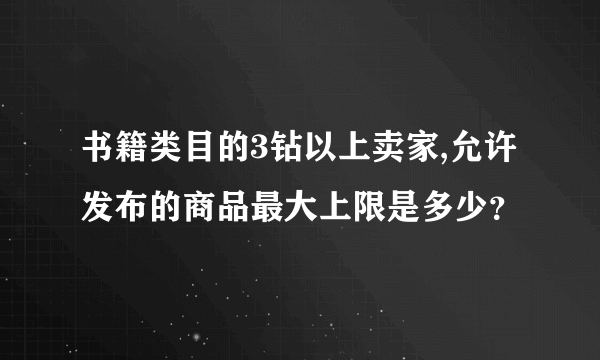 书籍类目的3钻以上卖家,允许发布的商品最大上限是多少？