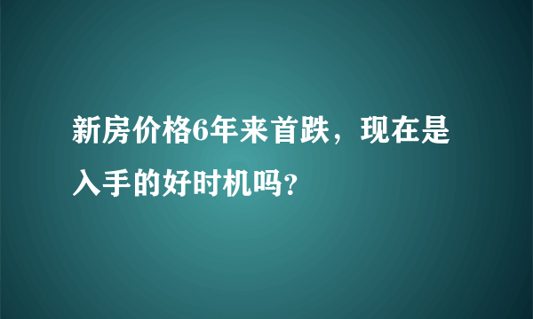 新房价格6年来首跌，现在是入手的好时机吗？