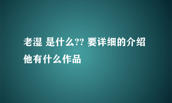 老湿 是什么?? 要详细的介绍他有什么作品