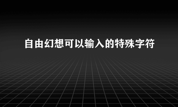 自由幻想可以输入的特殊字符