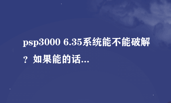 psp3000 6.35系统能不能破解？如果能的话帮忙发一下教程和破解的软件