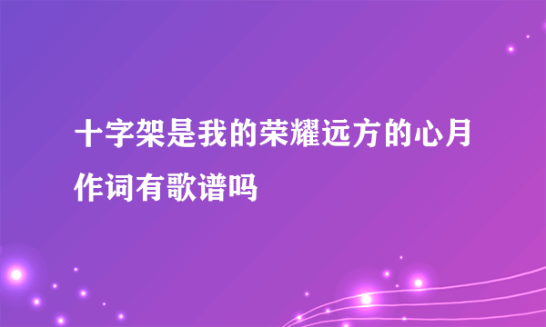 十字架是我的荣耀远方的心月作词有歌谱吗