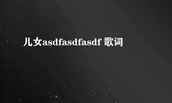 儿女asdfasdfasdf 歌词