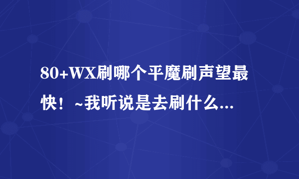 80+WX刷哪个平魔刷声望最快！~我听说是去刷什么牛~！能不能帮