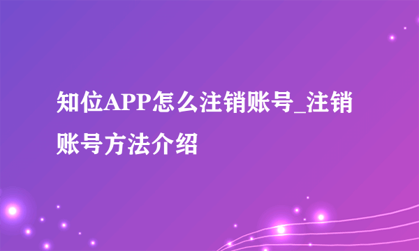 知位APP怎么注销账号_注销账号方法介绍