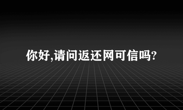 你好,请问返还网可信吗?