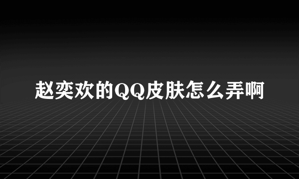 赵奕欢的QQ皮肤怎么弄啊