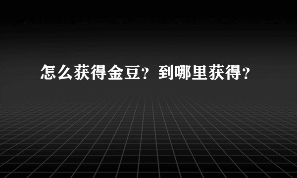 怎么获得金豆？到哪里获得？