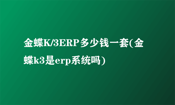 金蝶K/3ERP多少钱一套(金蝶k3是erp系统吗)