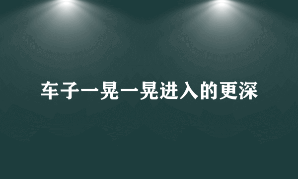 车子一晃一晃进入的更深