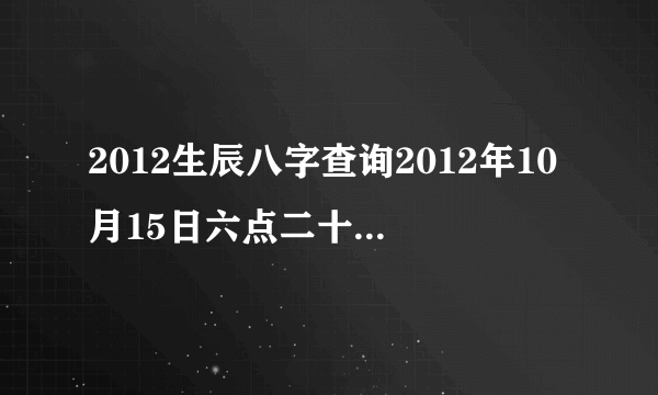 2012生辰八字查询2012年10月15日六点二十八分出生生辰八字五行查询
