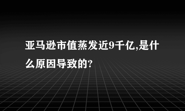亚马逊市值蒸发近9千亿,是什么原因导致的?