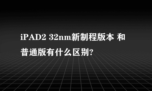 iPAD2 32nm新制程版本 和普通版有什么区别?