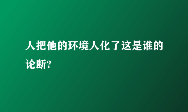 人把他的环境人化了这是谁的论断?