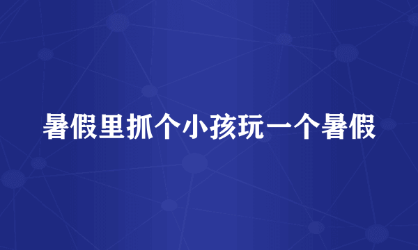 暑假里抓个小孩玩一个暑假