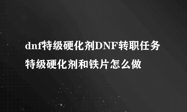 dnf特级硬化剂DNF转职任务特级硬化剂和铁片怎么做