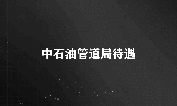 中石油管道局待遇