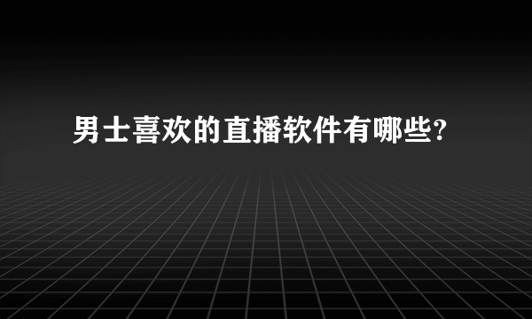男士喜欢的直播软件有哪些?