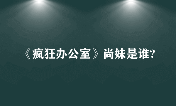 《疯狂办公室》尚妹是谁?