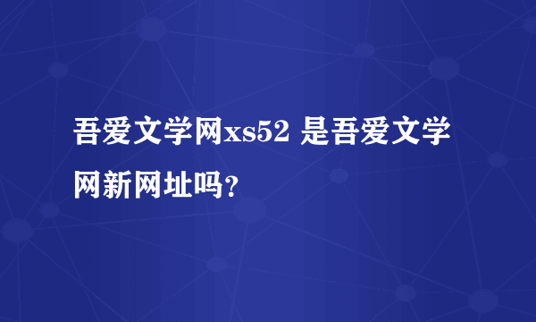 吾爱文学网xs52 是吾爱文学网新网址吗？