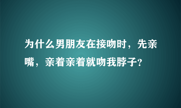 为什么男朋友在接吻时，先亲嘴，亲着亲着就吻我脖子？
