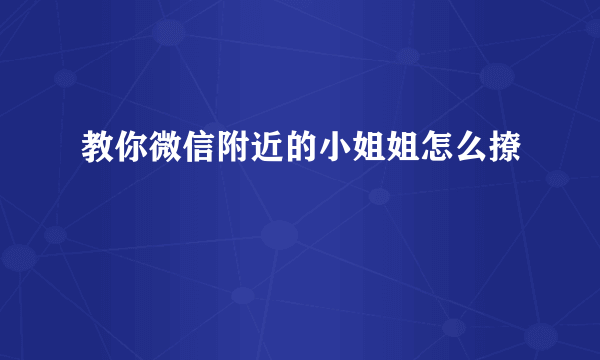 教你微信附近的小姐姐怎么撩