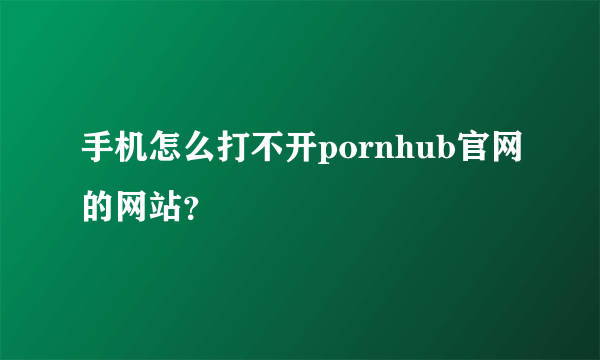 手机怎么打不开pornhub官网的网站？